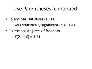 Use Parentheses (continued)
• To enclose statistical values
      was statistically significant (p = .031)
• To enclose degrees of freedom
      F(2, 116) = 3.71
 