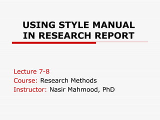 USING STYLE MANUAL IN RESEARCH REPORT Lecture 7-8 Course:  Research Methods Instructor:  Nasir Mahmood, PhD 