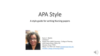 APA Style
A style guide for writing Nursing papers
Kerry L. Madole
Librarian I
Prairie View A&M University - College of Nursing
6436 Fannin Street, Office 941
Houston, Texas 77030
Phone: 713-790-7119 / Email: klmadole@pvamu.edu
PVAMU College of Nursing Library
 