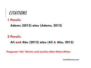 CITATIONS
1 Penulis
Adams (2012) atau (Adams, 2012)
2 Penulis
Ali and Abu (2012) atau (Ali & Abu, 2012)
Penggunaan “dan” diterima untuk penulisan dalam Bahasa Melayu
chuahkeeman.com
 