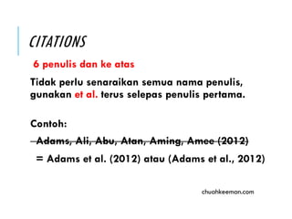 CITATIONS
6 penulis dan ke atas
Tidak perlu senaraikan semua nama penulis,
gunakan et al. terus selepas penulis pertama.
Contoh:
Adams, Ali, Abu, Atan, Aming, Amee (2012)
= Adams et al. (2012) atau (Adams et al., 2012)
chuahkeeman.com
 