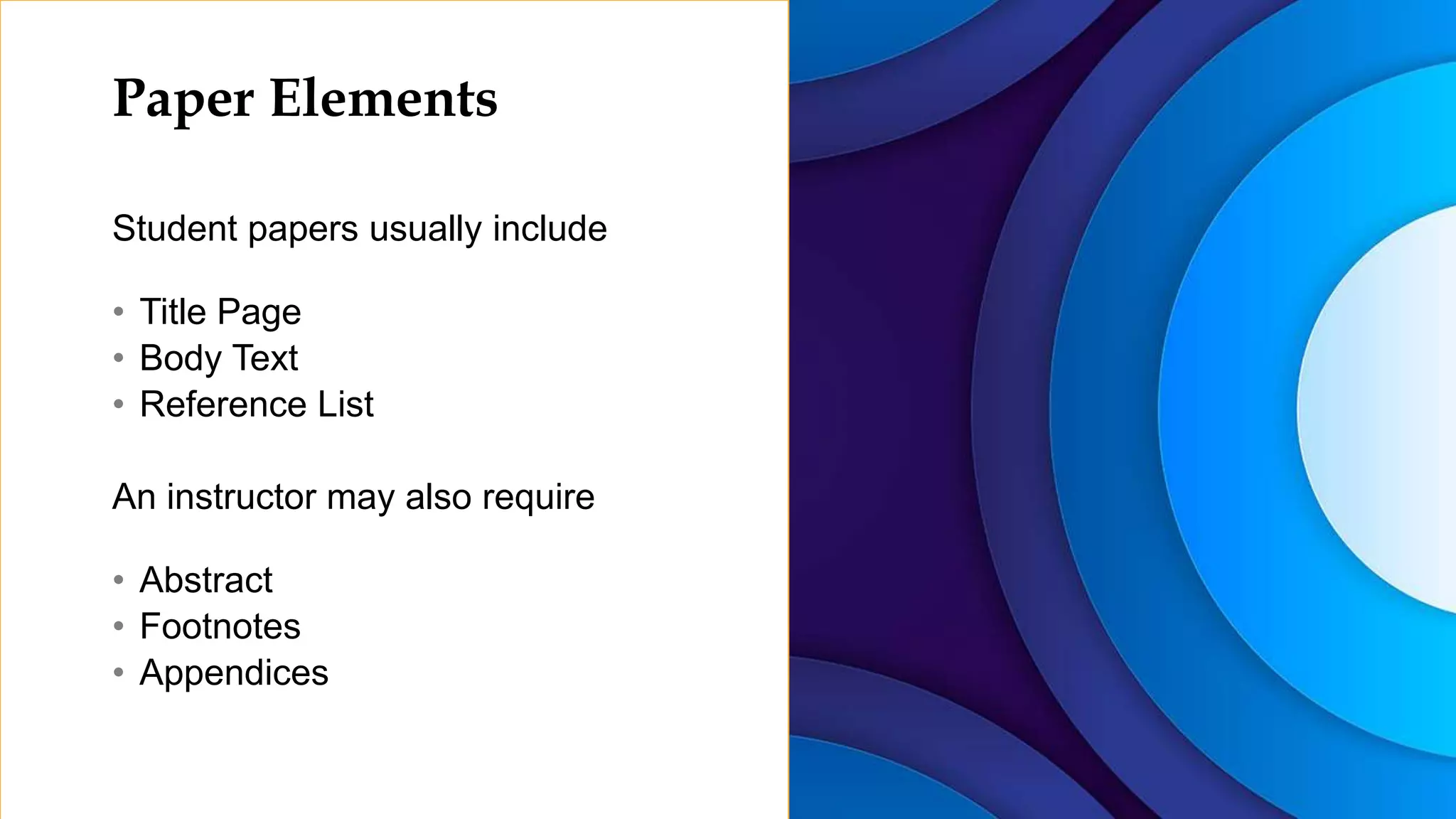 Paper Elements
Student papers usually include
• Title Page
• Body Text
• Reference List
An instructor may also require
• Abstract
• Footnotes
• Appendices
 
