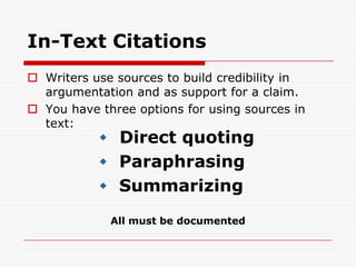 In-Text CitationsWriters use sources to build credibility in argumentation and as support for a claim.You have three options for using sources in text:Direct quoting