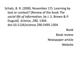 Schatz, B. R. (2000, November 17). Learning by text or context? [Review of the book The social life of information, by J. S. Brown & P. Duguid]. Science, 290, 1304. doi:10.1126/science.290.5495.1304BookBook reviewNewspaper articleWebsite
