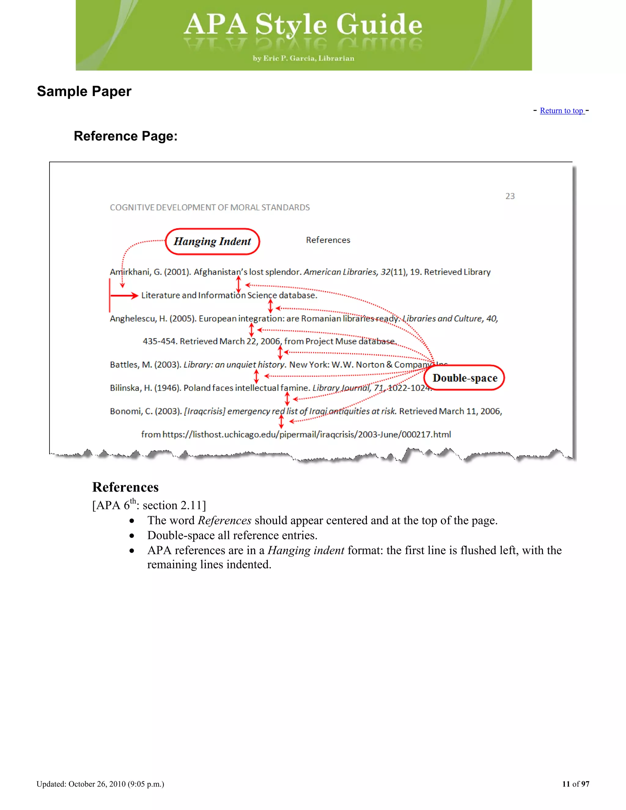 Updated: October 26, 2010 (9:05 p.m.) 11 of 97
Sample Paper
- Return to top -
Reference Page:
References
[APA 6th
: section 2.11]
• The word References should appear centered and at the top of the page.
• Double-space all reference entries.
• APA references are in a Hanging indent format: the first line is flushed left, with the
remaining lines indented.
 
