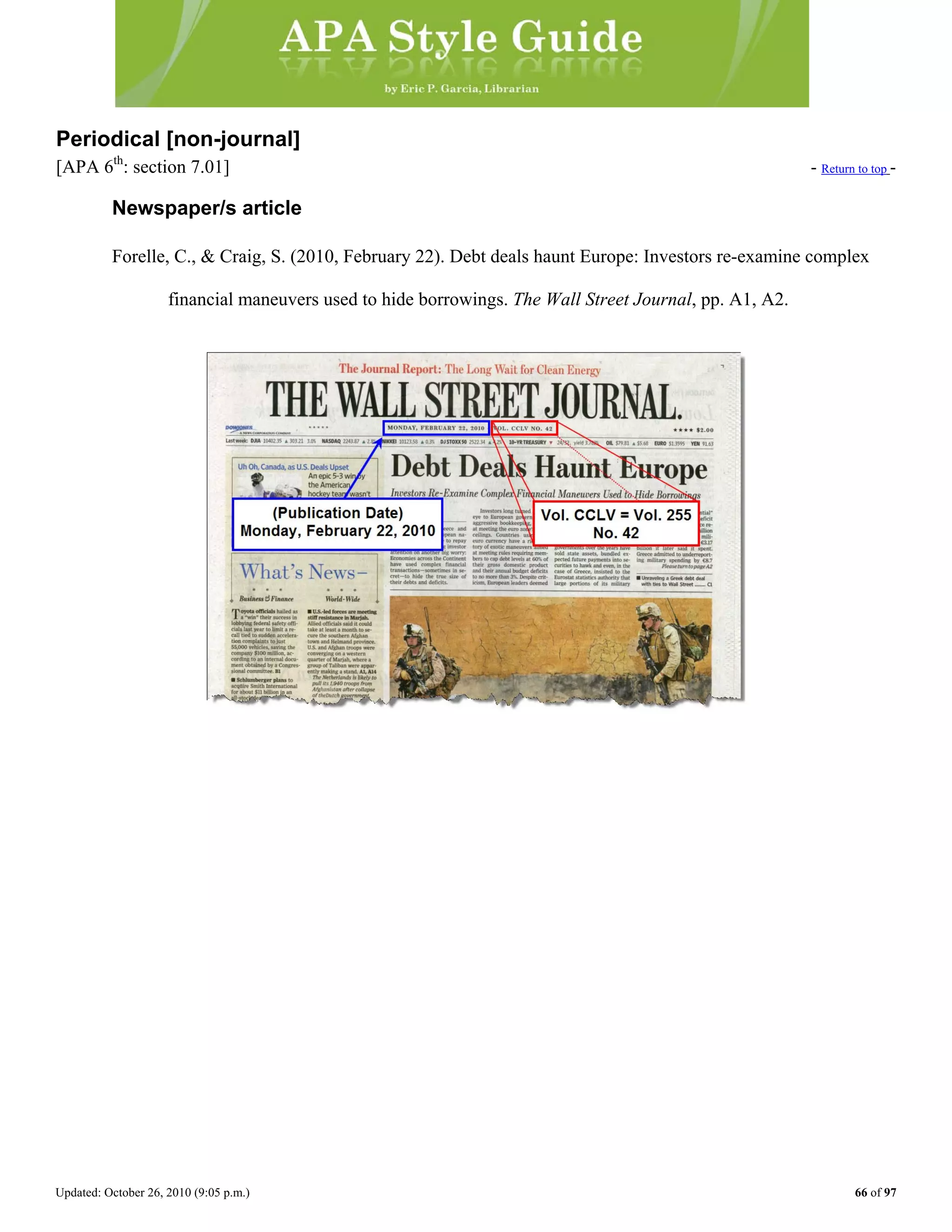 Updated: October 26, 2010 (9:05 p.m.) 66 of 97
Periodical [non-journal]
[APA 6th
: section 7.01] - Return to top -
Newspaper/s article
Forelle, C., & Craig, S. (2010, February 22). Debt deals haunt Europe: Investors re-examine complex
financial maneuvers used to hide borrowings. The Wall Street Journal, pp. A1, A2.
 