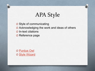 APA Style
O Style of communicating
O Acknowledging the work and ideas of others
O In-text citations
O Reference page
O Purdue Owl
O Style Wizard
 