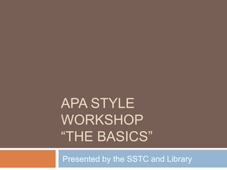 APA STYLE
WORKSHOP
“THE BASICS”
Presented by the SSTC and Library
 