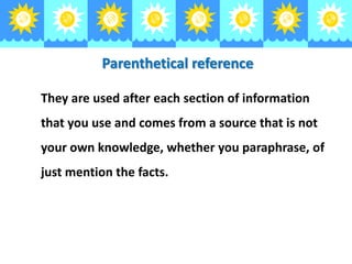 Parenthetical reference
They are used after each section of information

that you use and comes from a source that is not
your own knowledge, whether you paraphrase, of
just mention the facts.

 