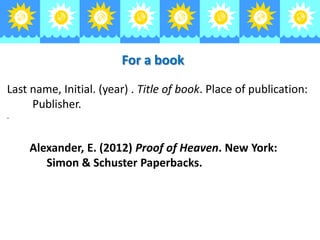 For a book
Last name, Initial. (year) . Title of book. Place of publication:
Publisher.
.

Alexander, E. (2012) Proof of Heaven. New York:
Simon & Schuster Paperbacks.

 