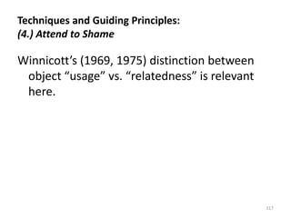 Techniques and Guiding Principles:
(4.) Attend to Shame

Winnicott’s (1969, 1975) distinction between
object “usage” vs. “relatedness” is relevant
here.

117

 