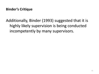 Binder’s Critique

Additionally, Binder (1993) suggested that it is
highly likely supervision is being conducted
incompetently by many supervisors.

12

 
