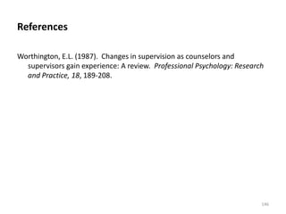References
Worthington, E.L. (1987). Changes in supervision as counselors and
supervisors gain experience: A review. Professional Psychology: Research
and Practice, 18, 189-208.

146

 