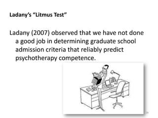 Ladany’s “Litmus Test”

Ladany (2007) observed that we have not done
a good job in determining graduate school
admission criteria that reliably predict
psychotherapy competence.

18

 