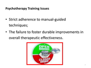 Psychotherapy Training Issues

• Strict adherence to manual-guided
techniques;
• The failure to foster durable improvements in
overall therapeutic effectiveness.

7

 