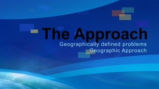 The Approach 
Geographically defined problems 
Geographic Approach 
 