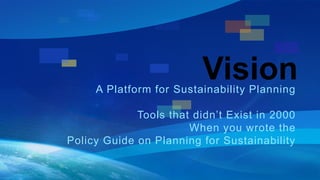 Vision 
A Platform for Sustainability Planning 
Tools that didn’t Exist in 2000 
When you wrote the 
Policy Guide on Planning for Sustainability 
 