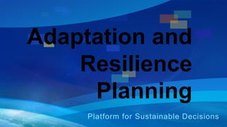 Adaptation and 
Resilience 
Planning 
Platform for Sustainable Decisions 
 