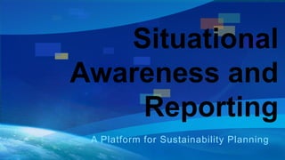 Situational 
Awareness and 
Reporting 
A Platform for Sustainability Planning 
 