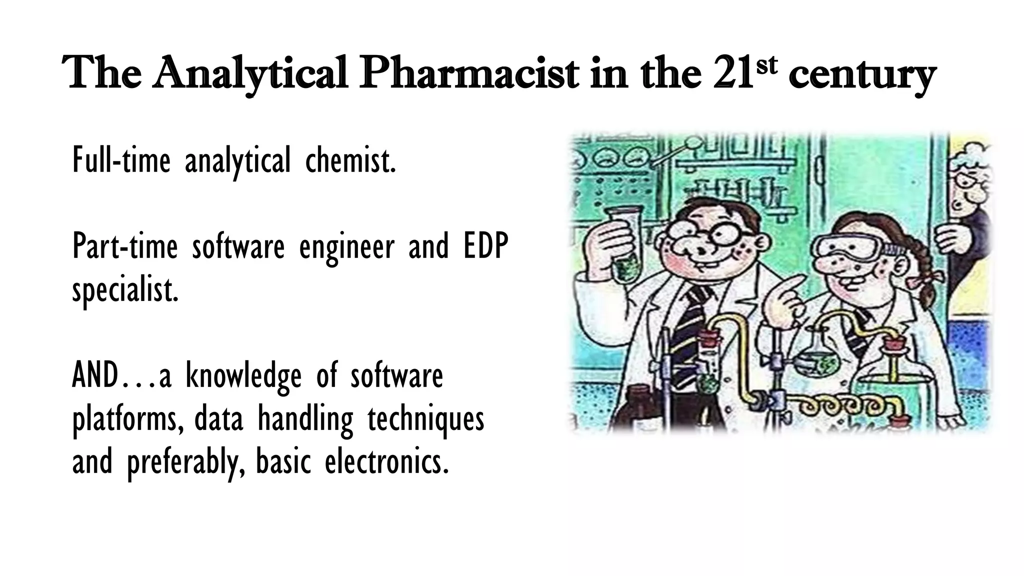 The Analytical Pharmacist in the 21st century
Full-time analytical chemist.
Part-time software engineer and EDP
specialist.
AND…a knowledge of software
platforms, data handling techniques
and preferably, basic electronics.
 
