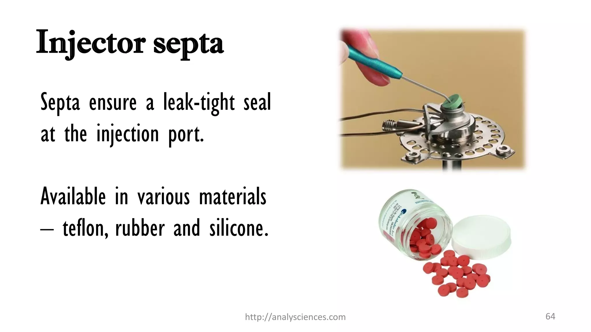 Injector septa
Septa ensure a leak-tight seal
at the injection port.
Available in various materials
– teflon, rubber and silicone.
http://analysciences.com 64
 