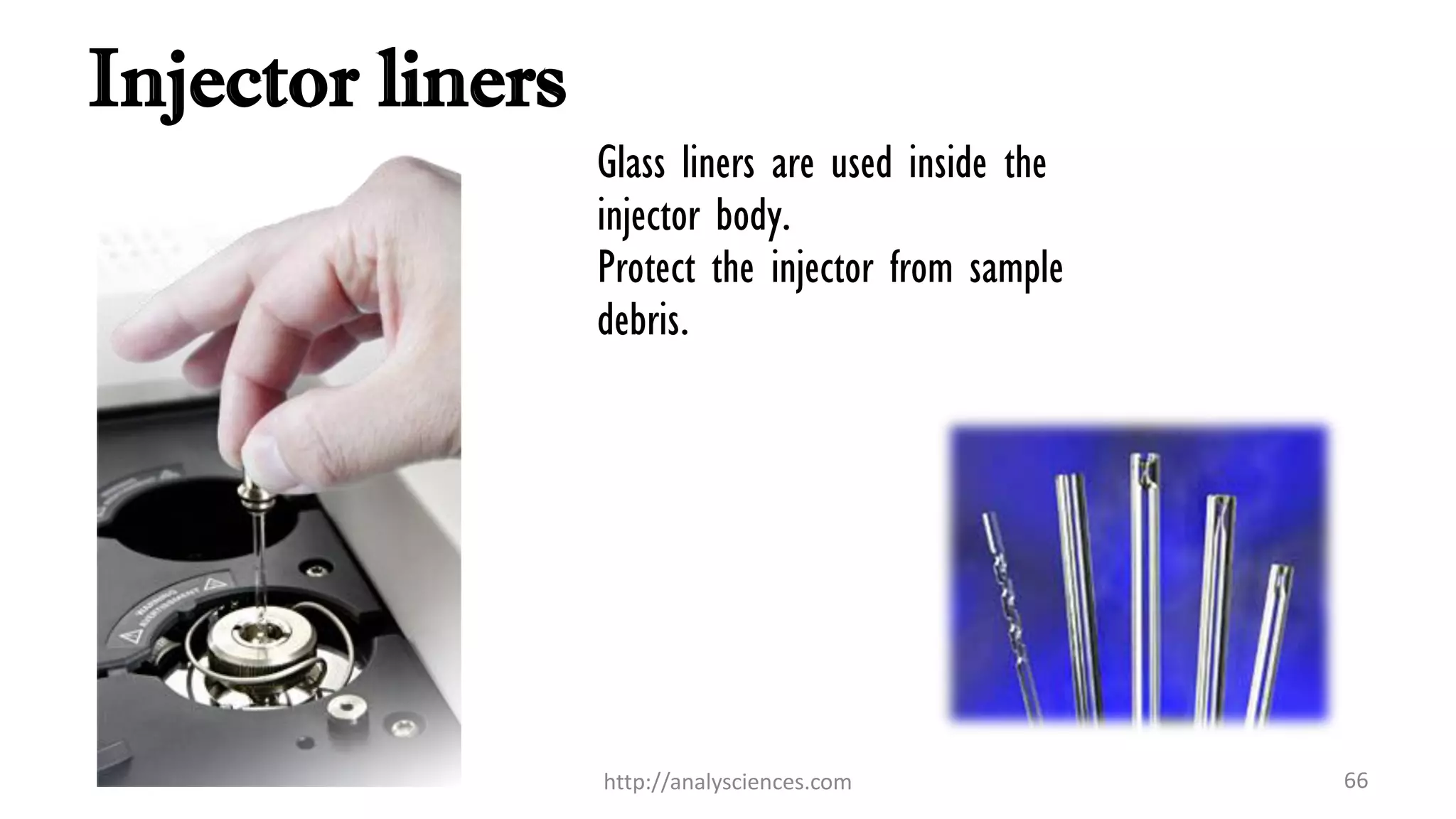 Injector liners
Glass liners are used inside the
injector body.
Protect the injector from sample
debris.
http://analysciences.com 66
 