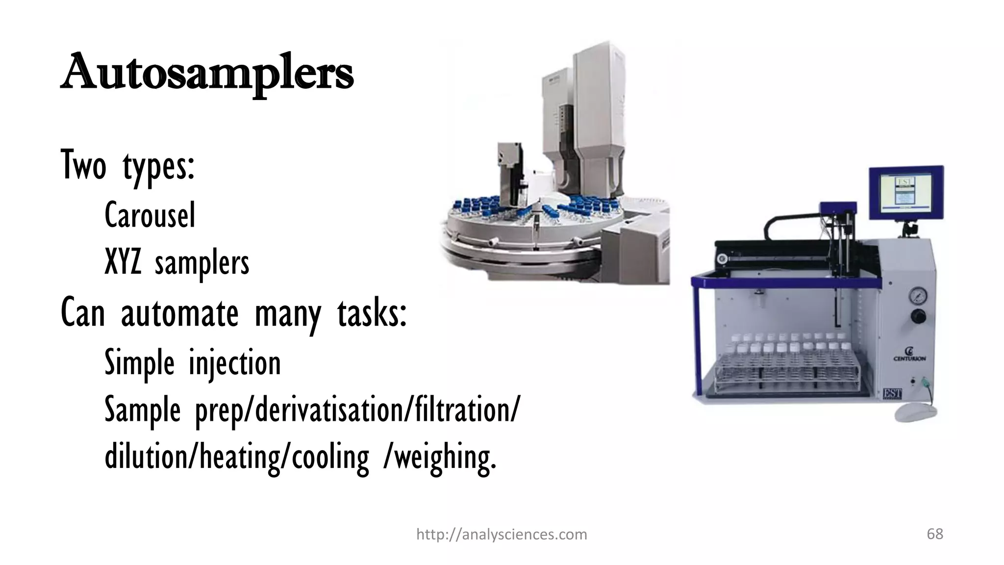 Autosamplers
Two types:
Carousel
XYZ samplers
Can automate many tasks:
Simple injection
Sample prep/derivatisation/filtration/
dilution/heating/cooling /weighing.
http://analysciences.com 68
 