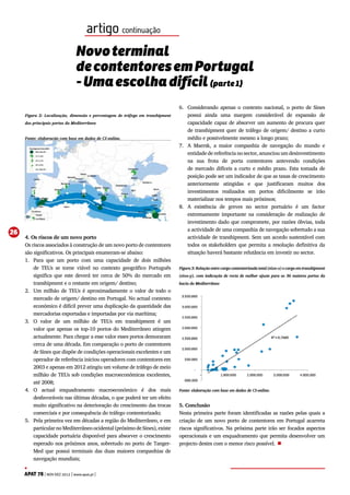 artigo continuação
Novo terminal
de contentores em Portugal
- Uma escolha difícil (parte 1)
Figura 2: Localização, dimensão e percentagem de tráfego em transhipment
dos principais portos do Mediterrâneo
Fonte: elaboração com base em dados de CI-online.

26

4. Os riscos de um novo porto
Os riscos associados à construção de um novo porto de contentores
são significativos. Os principais enumeram-se abaixo:
1.	 Para que um porto com uma capacidade de dois milhões
de TEUs se torne viável no contexto geográfico Português
significa que este deverá ter cerca de 50% do mercado em
transhipment e o restante em origem/ destino;
2.	 Um milhão de TEUs é aproximadamente o valor de todo o
mercado de origem/ destino em Portugal. No actual contexto
económico é difícil prever uma duplicação da quantidade das
mercadorias exportadas e importadas por via marítima;
3.	 O valor de um milhão de TEUs em transhipment é um
valor que apenas os top-10 portos do Mediterrâneo atingem
actualmente. Para chegar a esse valor esses portos demoraram
cerca de uma década. Em comparação o porto de contentores
de Sines que dispõe de condições operacionais excelentes e um
operador de referência iniciou operadores com contentores em
2003 e apenas em 2012 atingiu um volume de tráfego de meio
milhão de TEUs sob condições macroeconómicas excelentes,
até 2008;
4.	O actual enquadramento macroeconómico é dos mais
desfavoráveis nas últimas décadas, o que poderá ter um efeito
muito significativo na deterioração do crescimento das trocas
comerciais e por consequência do tráfego contentorizado;
5.	 Pela primeira vez em décadas a região do Mediterrâneo, e em
particular no Mediterrâneo ocidental (próximo de Sines), existe
capacidade portuária disponível para absorver o crescimento
esperado nos próximos anos, sobretudo no porto de TangerMed que possui terminais das duas maiores companhias de
navegação mundiais;
APAT 78 | NOV·DEZ 2012 | www.apat.pt |

6.	 Considerando apenas o contexto nacional, o porto de Sines
possui ainda uma margem considerável de expansão de
capacidade capaz de absorver um aumento de procura quer
de transhipment quer de tráfego de origem/ destino a curto
médio e possivelmente mesmo a longo prazo;
7.	 A Maersk, a maior companhia de navegação do mundo e
entidade de referência no sector, anunciou um desinvestimento
na sua frota de porta contentores antevendo condições
de mercado difíceis a curto e médio prazo. Esta tomada de
posição pode ser um indicador de que as taxas de crescimento
anteriormente atingidas e que justificaram muitos dos
investimentos realizados em portos dificilmente se irão
materializar nos tempos mais próximos;
8.	 A existência de greves no sector portuário é um factor
extremamente importante na consideração de realização de
investimento dado que compromete, por razões óbvias, toda
a actividade de uma companhia de navegação sobretudo a sua
actividade de transhipment. Sem um acordo sustentável com
todos os stakeholders que permita a resolução definitiva da
situação haverá bastante relutância em investir no sector.
Figura 3: Relação entre carga contentorizada total (eixo-x) e carga em transhipment
(eixo-y), com indicação de recta de melhor ajuste para os 36 maiores portos da
bacia do Mediterrâneo

Fonte: elaboração com base em dados de CI-online.

5. Conclusão
Nesta primeira parte foram identificadas as razões pelas quais a
criação de um novo porto de contentores em Portugal acarreta
riscos significativos. Na próxima parte irão ser focados aspectos
operacionais e um enquadramento que permita desenvolver um
projecto destes com o menor risco possível. n

 