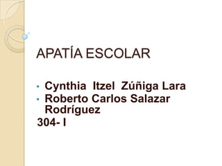 APATÍA ESCOLAR
• Cynthia Itzel Zúñiga Lara
• Roberto Carlos Salazar
Rodríguez
304- I
 