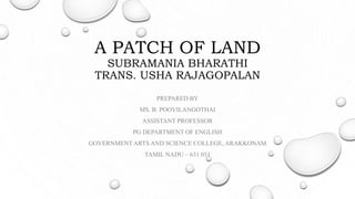 A PATCH OF LAND
SUBRAMANIA BHARATHI
TRANS. USHA RAJAGOPALAN
PREPARED BY
MS. B. POOVILANGOTHAI
ASSISTANT PROFESSOR
PG DEPARTMENT OF ENGLISH
GOVERNMENT ARTS AND SCIENCE COLLEGE, ARAKKONAM
TAMIL NADU – 631 051
 