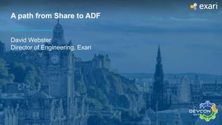 A path from Share to ADF
David Webster
Director of Engineering, Exari
 