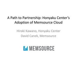 A Path to Partnership: Honyaku Center’s
Adoption of Memsource Cloud
Hiroki Kawano, Honyaku Center
David Canek, Memsource
 