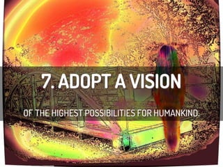 7. ADOPT A VISION
OF THE HIGHEST POSSIBILITIES FOR HUMANKIND.
cc:	
  garlandcannon	
  -­‐	
  h/ps://www.ﬂickr.com/photos/12596956@N06	
  
 