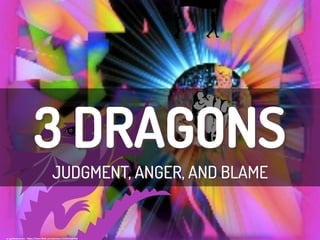 3 DRAGONS
JUDGMENT, ANGER, AND BLAME
cc:	
  garlandcannon	
  -­‐	
  h/ps://www.ﬂickr.com/photos/12596956@N06	
  
 