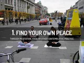 1. FIND YOUR OWN PEACE
THROUGH MEDITATION, YOGA, OR OTHER CONTEMPLATIVE PRACTICE.
cc:	
  azizul	
  hadi	
  -­‐	
  h/ps://www.ﬂickr.com/photos/14785254@N00	
  
 
