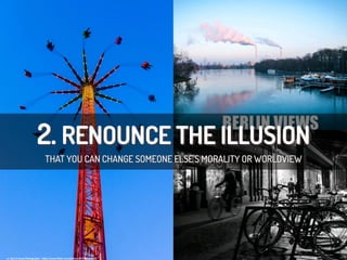 2. RENOUNCE THE ILLUSION
THAT YOU CAN CHANGE SOMEONE ELSE'S MORALITY OR WORLDVIEW
cc:	
  Bust	
  it	
  Away	
  Photography	
  -­‐	
  h/ps://www.ﬂickr.com/photos/34119693@N03	
  
 