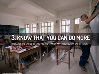 3. KNOW THAT YOU CAN DO MORE
TO CHANGE THE WORLD BY WHO YOU ARE THAN BY ANYTHING YOU CAN SAY OR TEACH.
cc:	
  yewenyi	
  -­‐	
  h/ps://www.ﬂickr.com/photos/30265340@N00	
  
 