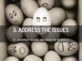 5. ADDRESS THE ISSUES
OF JUDGMENT, BLAME, AND ANGER IN YOURSELF.
cc:	
  Yannnik	
  -­‐	
  h/ps://www.ﬂickr.com/photos/46098476@N03	
  
 