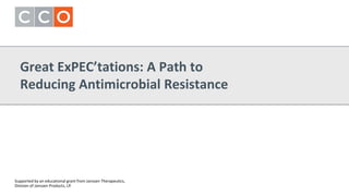 Great ExPEC’tations: A Path to
Reducing Antimicrobial Resistance
Supported by an educational grant from Janssen Therapeutics,
Division of Janssen Products, LP.
 