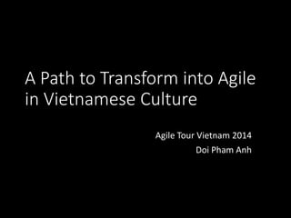 A Path to Transform into Agile 
in Vietnamese Culture 
Agile Tour Vietnam 2014 
Doi Pham Anh 
 