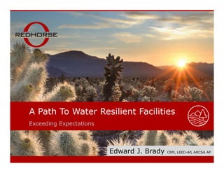 Our People Make the DifferenceExceeding Expectations
A Path To Water Resilient Facilities
Edward J. Brady CEM, LEED-AP, ARCSA AP
 