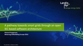 A pathway towards smart grids through an open
 IEC based software architecture
 Richard Haagensen
 Metering/CRM/Billing Europe 2012




© Landis+Gyr | October 10, 2012
 
