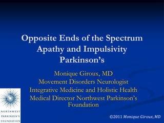 Opposite Ends of the SpectrumApathy and ImpulsivityParkinson’s Monique Giroux, MD Movement Disorders Neurologist Integrative Medicine and Holistic Health Medical Director Northwest Parkinson’s Foundation 