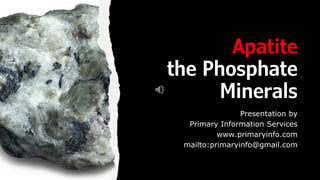 Apatite
the Phosphate
Minerals
Presentation by
Primary Information Services
www.primaryinfo.com
mailto:primaryinfo@gmail.com
 