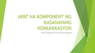 APAT NA KOMPONENT NG
KASANAYANG
KOMUNIKASYON
(Four Components of Communication)
 