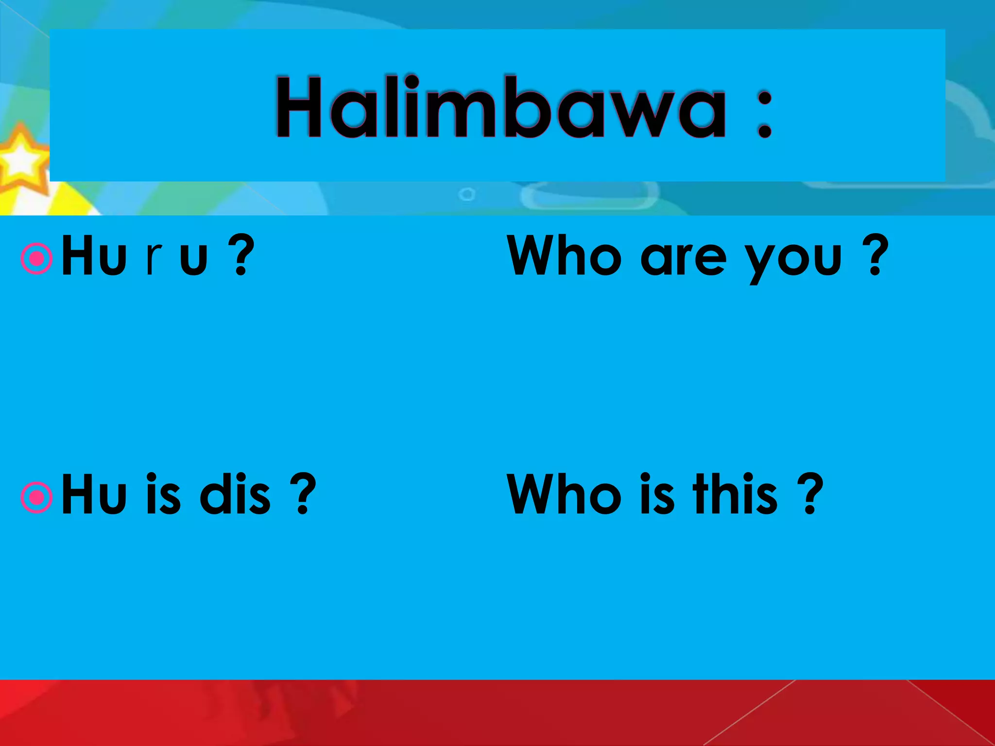 Hu r u ? Who are you ?
Hu is dis ? Who is this ?
 