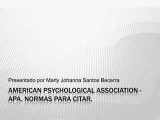 Presentado por Marly Johanna Santos Becerra
AMERICAN PSYCHOLOGICAL ASSOCIATION -
APA. NORMAS PARA CITAR.
 