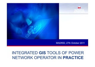 MADRID, 27th October 2011



INTEGRATED GIS TOOLS OF POWER
NETWORK OPERATOR IN PRACTICE
 