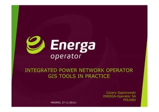 INTEGRATED POWER NETWORK OPERATOR
       GIS TOOLS IN PRACTICE


                               Cezary Gąsiorowski
                              ENERGA-Operator SA
                                         POLAND
       MADRID, 27.11.2011r.
 