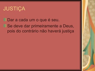 JUSTIÇA Dar a cada um o que é seu. Se deve dar primeiramente a Deus, pois do contrário não haverá justiça 